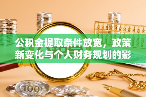 晴隆公积金提取条件放宽，政策新变化与个人财务规划的影响