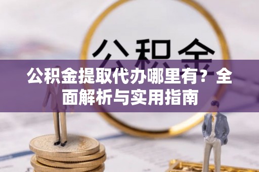 晴隆公积金提取代办哪里有？全面解析与实用指南