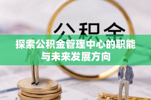 晴隆探索公积金管理中心的职能与未来发展方向