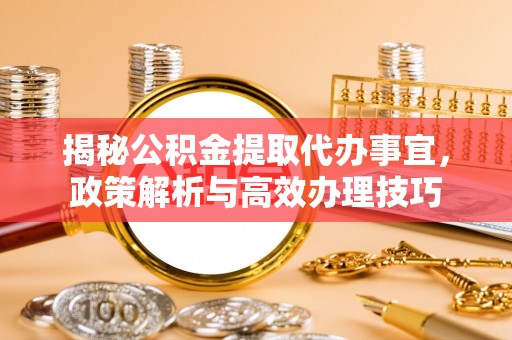 晴隆揭秘公积金提取代办事宜，政策解析与高效办理技巧