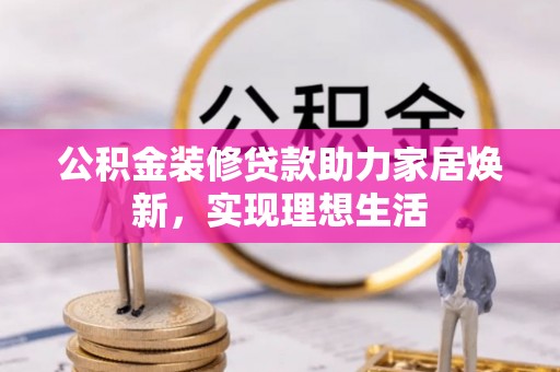 晴隆公积金装修贷款助力家居焕新，实现理想生活