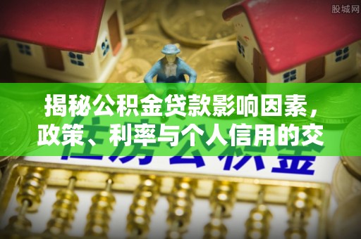 晴隆揭秘公积金贷款影响因素，政策、利率与个人信用的交织作用