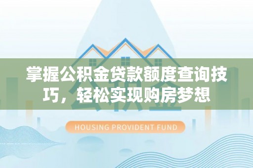 晴隆掌握公积金贷款额度查询技巧，轻松实现购房梦想
