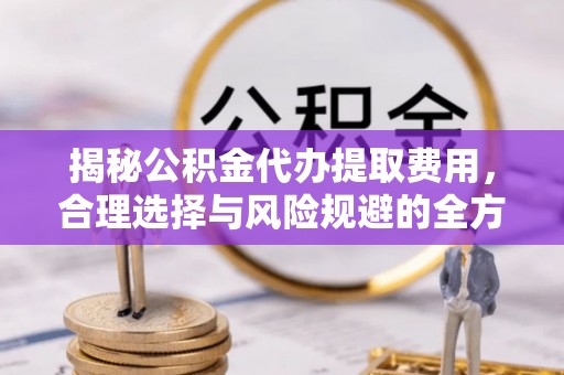 晴隆揭秘公积金代办提取费用，合理选择与风险规避的全方位解析