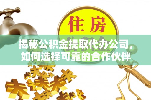 晴隆揭秘公积金提取代办公司，如何选择可靠的合作伙伴