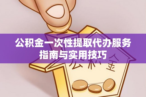晴隆公积金一次性提取代办服务指南与实用技巧