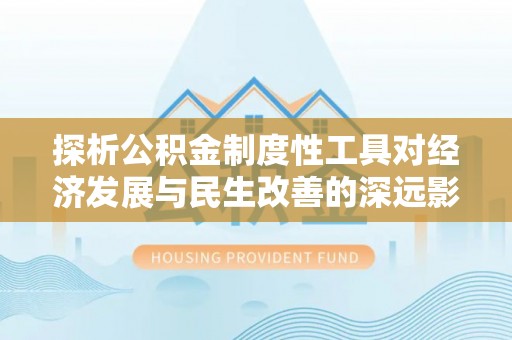 晴隆探析公积金制度性工具对经济发展与民生改善的深远影响