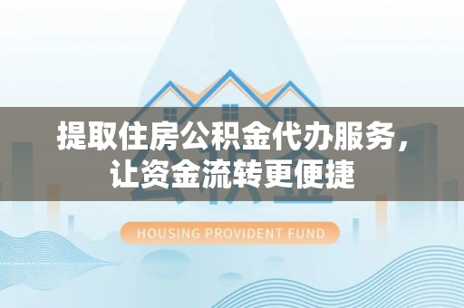 晴隆提取住房公积金代办服务，让资金流转更便捷