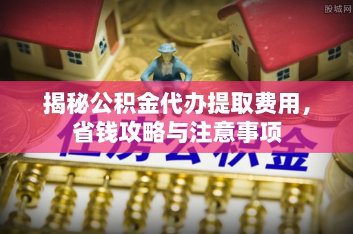 晴隆揭秘公积金代办提取费用，省钱攻略与注意事项