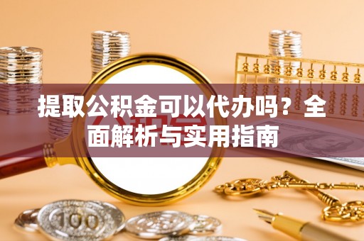 晴隆提取公积金可以代办吗？全面解析与实用指南