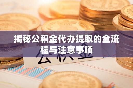 晴隆揭秘公积金代办提取的全流程与注意事项