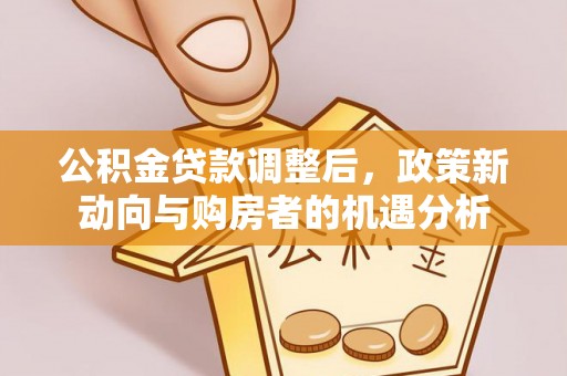 晴隆公积金贷款调整后，政策新动向与购房者的机遇分析