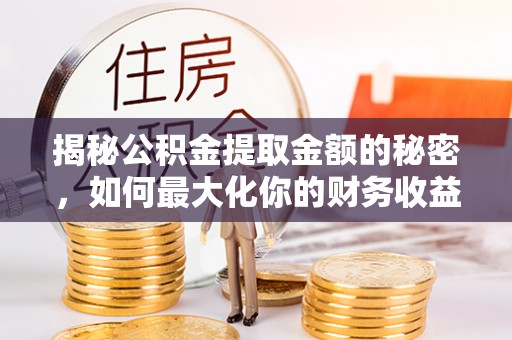 晴隆揭秘公积金提取金额的秘密，如何最大化你的财务收益