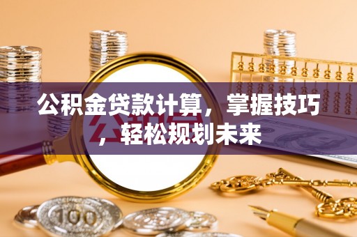 晴隆公积金贷款计算，掌握技巧，轻松规划未来