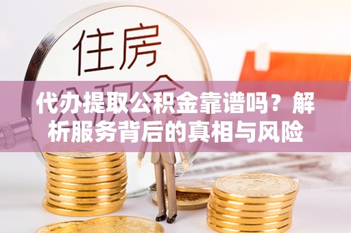 晴隆代办提取公积金靠谱吗？解析服务背后的真相与风险