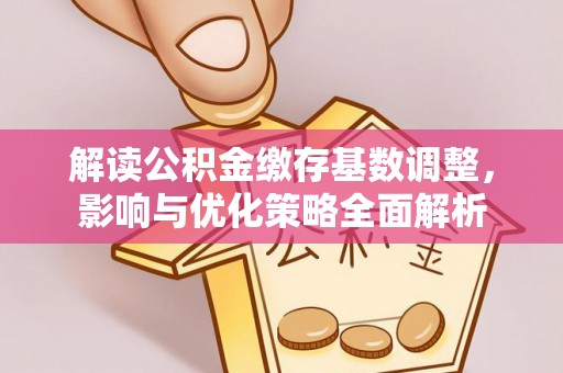 晴隆解读公积金缴存基数调整，影响与优化策略全面解析