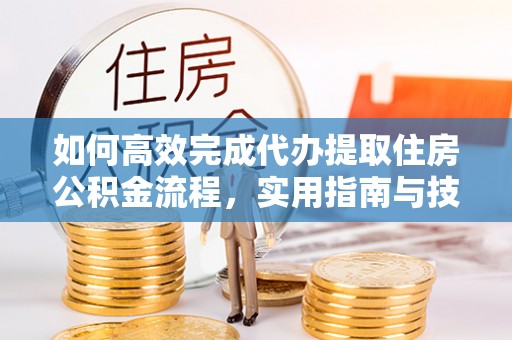 晴隆如何高效完成代办提取住房公积金流程，实用指南与技巧