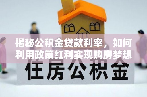 晴隆揭秘公积金贷款利率，如何利用政策红利实现购房梦想？