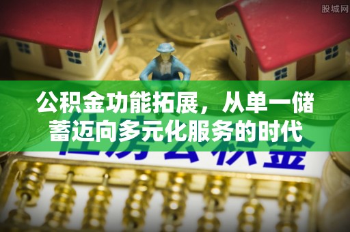 晴隆公积金功能拓展，从单一储蓄迈向多元化服务的时代