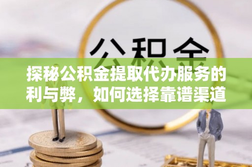 晴隆探秘公积金提取代办服务的利与弊，如何选择靠谱渠道？