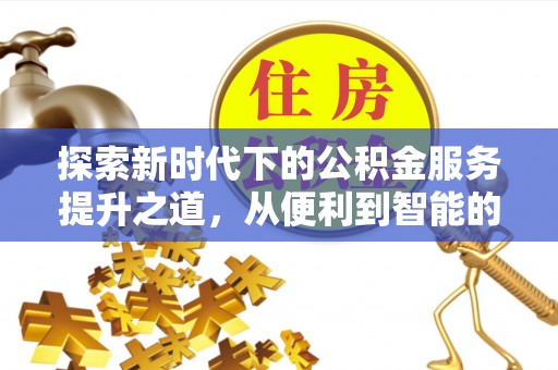 晴隆探索新时代下的公积金服务提升之道，从便利到智能的全面升级