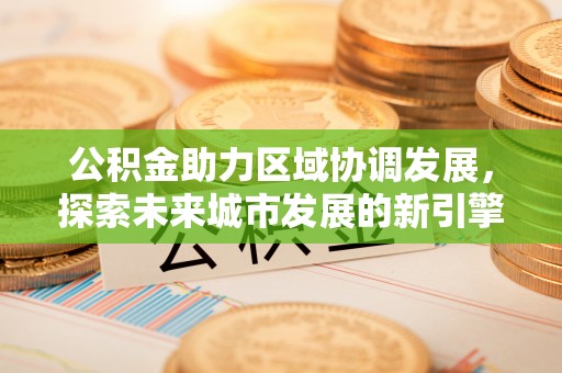 晴隆公积金助力区域协调发展，探索未来城市发展的新引擎