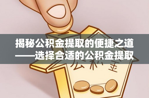 晴隆揭秘公积金提取的便捷之道——选择合适的公积金提取代办单位