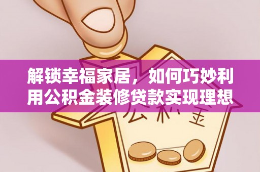 晴隆解锁幸福家居，如何巧妙利用公积金装修贷款实现理想空间