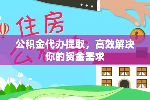 晴隆公积金代办提取，高效解决你的资金需求