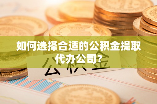 晴隆如何选择合适的公积金提取代办公司？