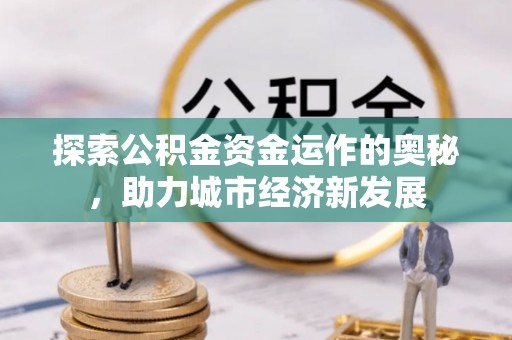 晴隆探索公积金资金运作的奥秘，助力城市经济新发展