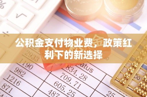 晴隆公积金支付物业费，政策红利下的新选择