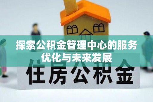 晴隆探索公积金管理中心的服务优化与未来发展