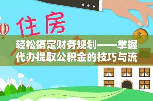晴隆轻松搞定财务规划——掌握代办提取公积金的技巧与流程