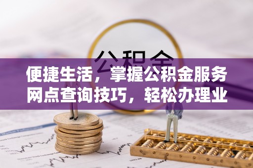 晴隆便捷生活，掌握公积金服务网点查询技巧，轻松办理业务