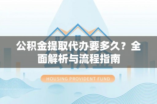 晴隆公积金提取代办要多久？全面解析与流程指南