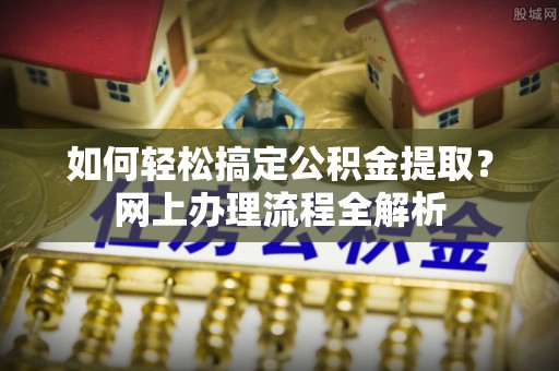 晴隆如何轻松搞定公积金提取？网上办理流程全解析