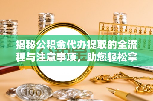 晴隆揭秘公积金代办提取的全流程与注意事项，助您轻松拿回属于自己的钱