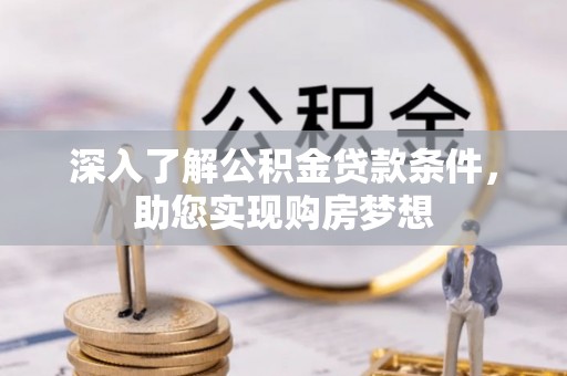 晴隆深入了解公积金贷款条件，助您实现购房梦想