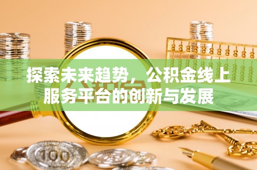 晴隆探索未来趋势，公积金线上服务平台的创新与发展