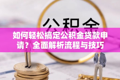 晴隆如何轻松搞定公积金贷款申请？全面解析流程与技巧