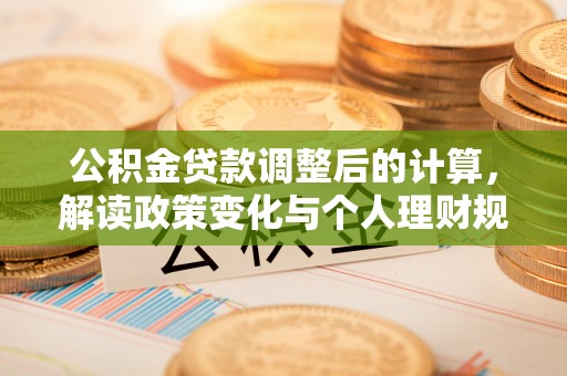 晴隆公积金贷款调整后的计算，解读政策变化与个人理财规划