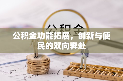 晴隆公积金功能拓展，创新与便民的双向奔赴