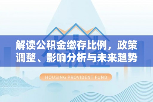 晴隆解读公积金缴存比例，政策调整、影响分析与未来趋势