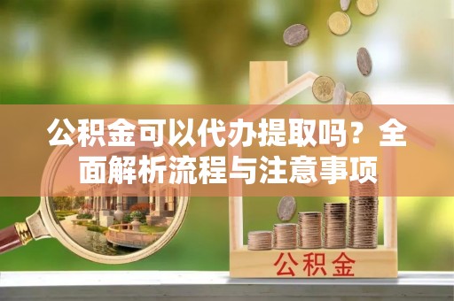 晴隆公积金可以代办提取吗？全面解析流程与注意事项