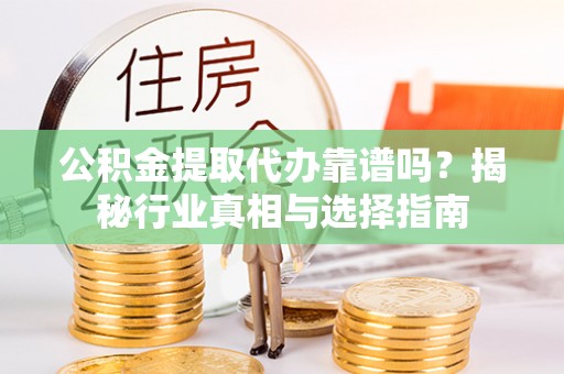 晴隆公积金提取代办靠谱吗？揭秘行业真相与选择指南