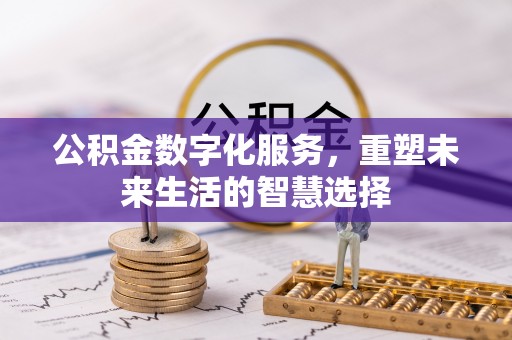晴隆公积金数字化服务，重塑未来生活的智慧选择