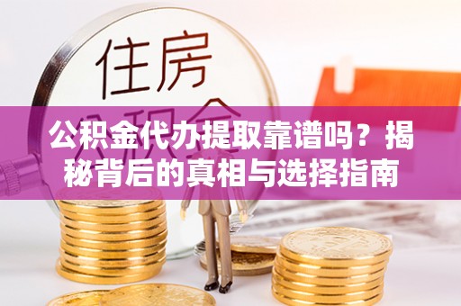 晴隆公积金代办提取靠谱吗？揭秘背后的真相与选择指南