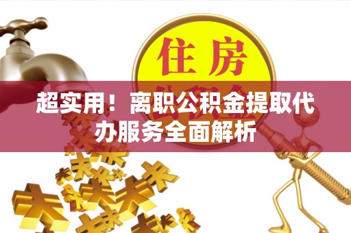 晴隆超实用！离职公积金提取代办服务全面解析