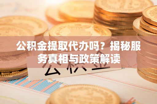 晴隆公积金提取代办吗？揭秘服务真相与政策解读